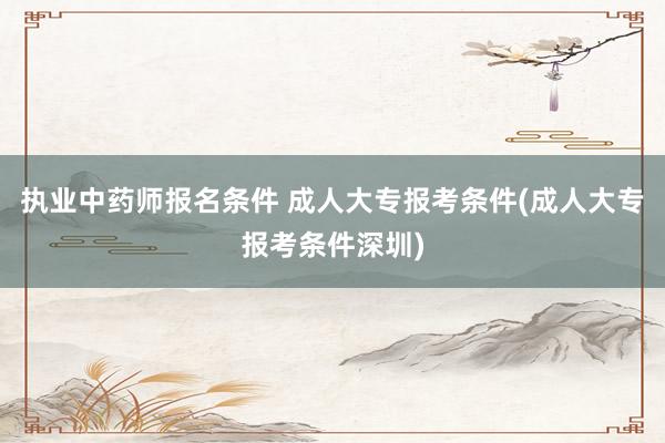 执业中药师报名条件 成人大专报考条件(成人大专报考条件深圳)
