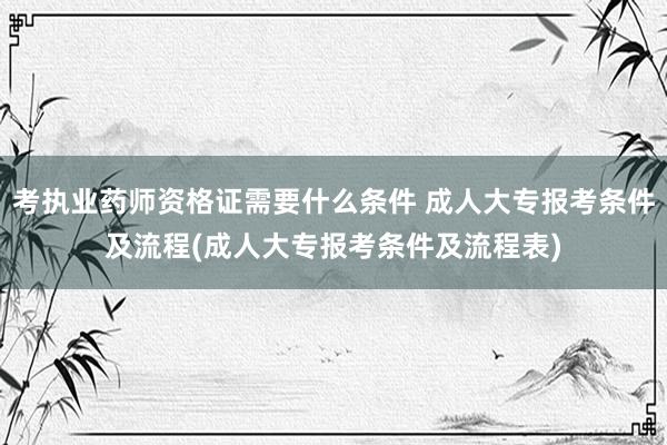 考执业药师资格证需要什么条件 成人大专报考条件及流程(成人大专报考条件及流程表)
