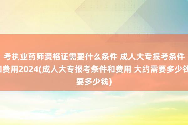 考执业药师资格证需要什么条件 成人大专报考条件和费用2024(成人大专报考条件和费用 大约需要多少钱)