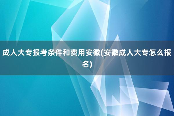 成人大专报考条件和费用安徽(安徽成人大专怎么报名)