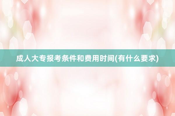 成人大专报考条件和费用时间(有什么要求)