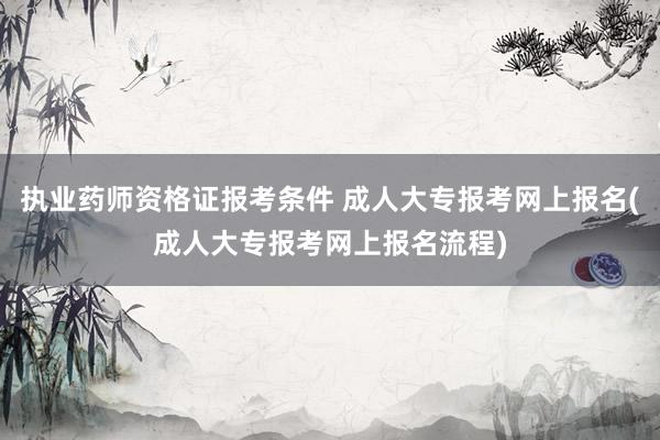 执业药师资格证报考条件 成人大专报考网上报名(成人大专报考网上报名流程)