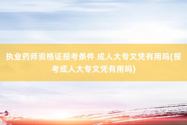 执业药师资格证报考条件 成人大专文凭有用吗(报考成人大专文凭有用吗)