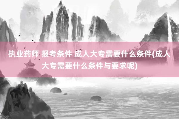 执业药师 报考条件 成人大专需要什么条件(成人大专需要什么条件与要求呢)