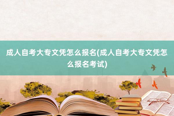 成人自考大专文凭怎么报名(成人自考大专文凭怎么报名考试)
