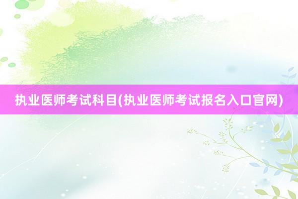 执业医师考试科目(执业医师考试报名入口官网)