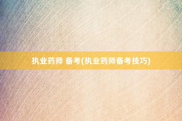 执业药师 备考(执业药师备考技巧)