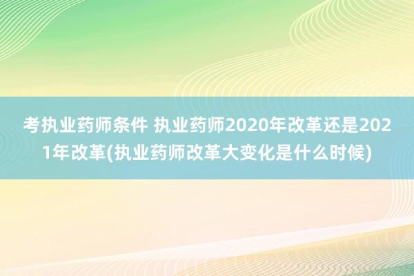 考执业药师条件 执业药师2020年改革还是2021年改革(执业药师改革大变化是什么时候)