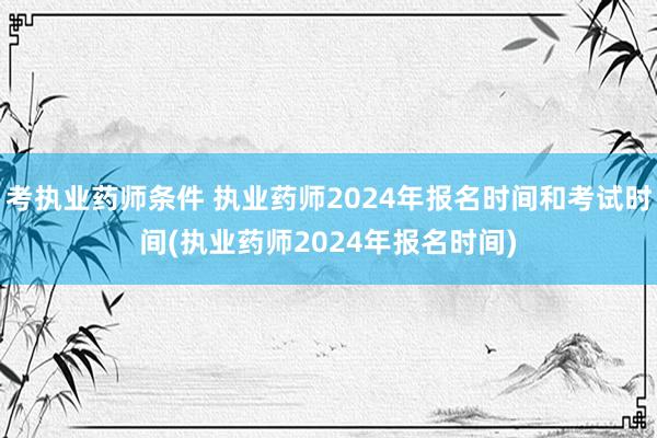 考执业药师条件 执业药师2024年报名时间和考试时间(执业药师2024年报名时间)