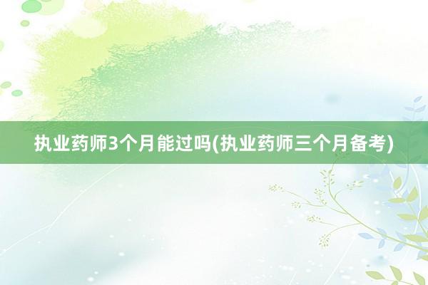 执业药师3个月能过吗(执业药师三个月备考)