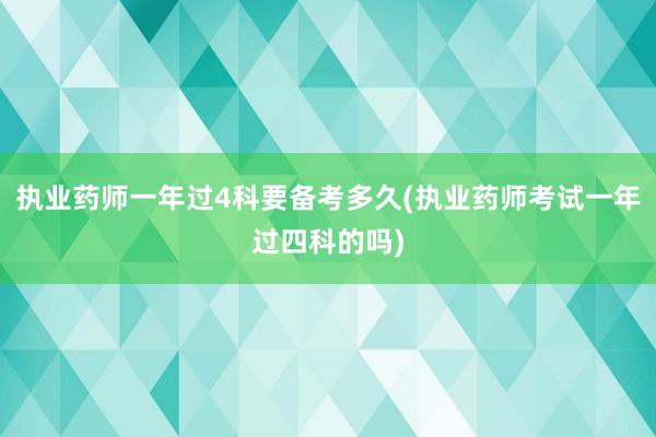 执业药师一年过4科要备考多久(执业药师考试一年过四科的吗)