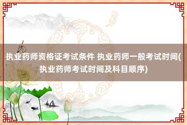 执业药师资格证考试条件 执业药师一般考试时间(执业药师考试时间及科目顺序)