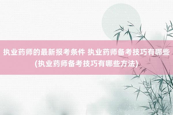 执业药师的最新报考条件 执业药师备考技巧有哪些(执业药师备考