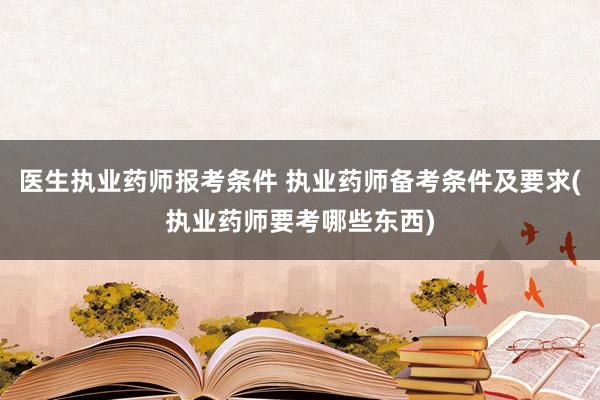 医生执业药师报考条件 执业药师备考条件及要求(执业药师要考哪