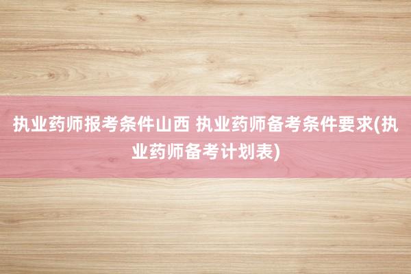 执业药师报考条件山西 执业药师备考条件要求(执业药师备考计划