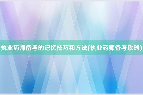 执业药师备考的记忆技巧和方法(执业药师备考攻略)