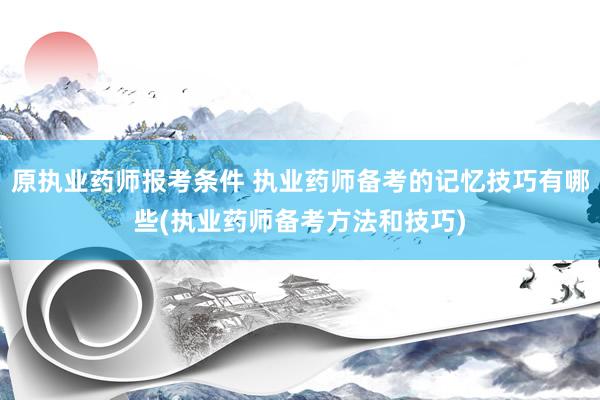 原执业药师报考条件 执业药师备考的记忆技巧有哪些(执业药师备