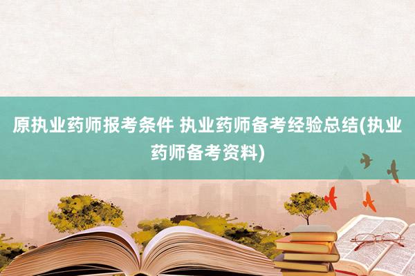 原执业药师报考条件 执业药师备考经验总结(执业药师备考资料)