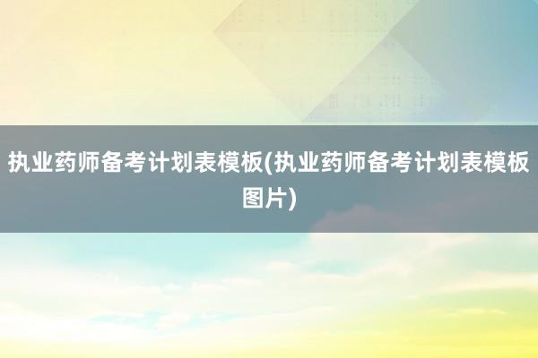 执业药师备考计划表模板(执业药师备考计划表模板图片)