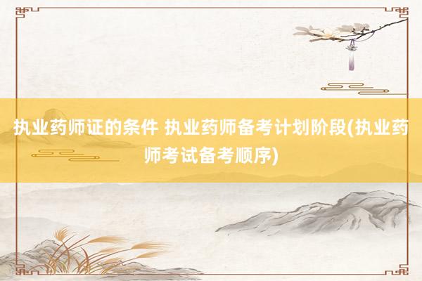 执业药师证的条件 执业药师备考计划阶段(执业药师考试备考顺序