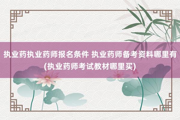 执业药执业药师报名条件 执业药师备考资料哪里有(执业药师考试
