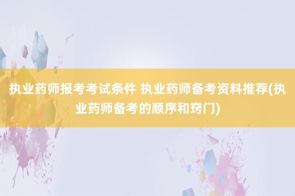 执业药师报考考试条件 执业药师备考资料推荐(执业药师备考的顺