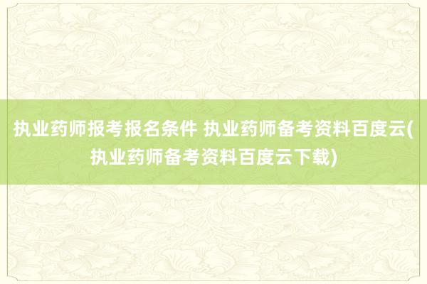 执业药师报考报名条件 执业药师备考资料百度云(执业药师备考资