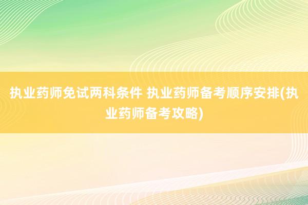 执业药师免试两科条件 执业药师备考顺序安排(执业药师备考攻略)