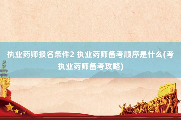 执业药师报名条件2 执业药师备考顺序是什么(考执业药师备考攻