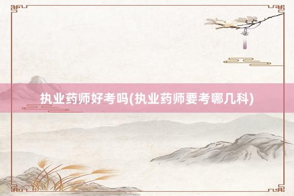 执业药师好考吗(执业药师要考哪几科)
