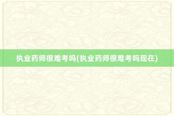 执业药师很难考吗(执业药师很难考吗现在)
