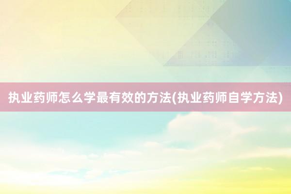 执业药师怎么学最有效的方法(执业药师自学方法)