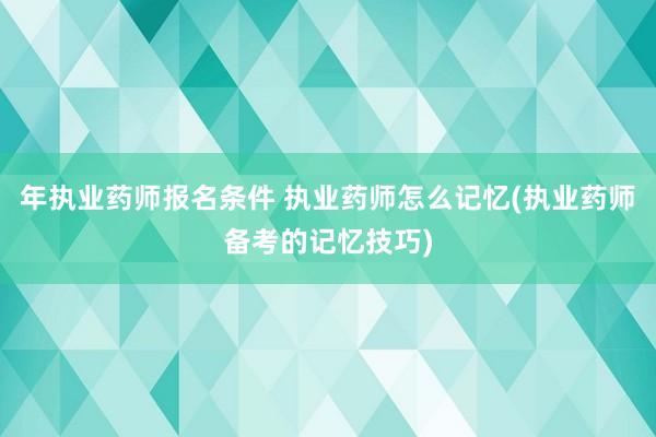 年执业药师报名条件 执业药师怎么记忆(执业药师备考的记忆技巧