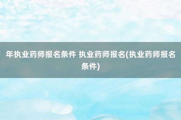 年执业药师报名条件 执业药师报名(执业药师报名条件)