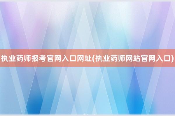 执业药师报考官网入口网址(执业药师网站官网入口)
