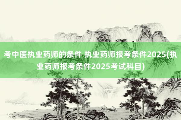 考中医执业药师的条件 执业药师报考条件2025(执业药师报考