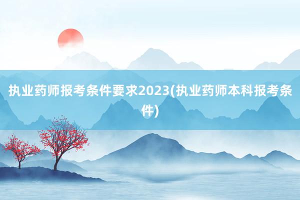 执业药师报考条件要求2023(执业药师本科报考条件)