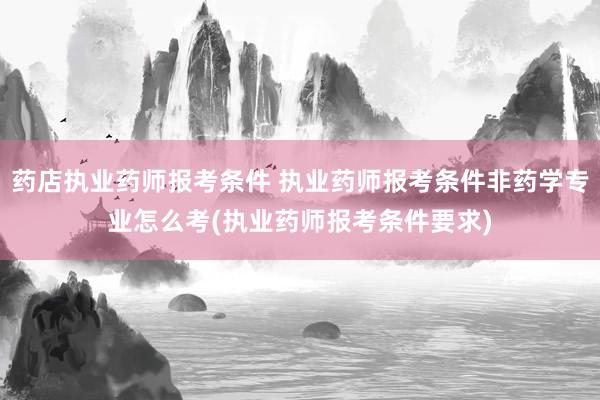 药店执业药师报考条件 执业药师报考条件非药学专业怎么考(执业
