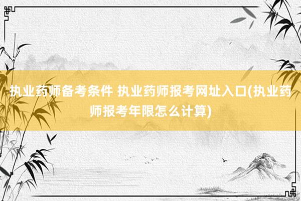 执业药师备考条件 执业药师报考网址入口(执业药师报考年限怎么