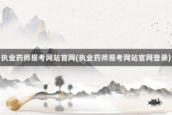 执业药师报考网站官网(执业药师报考网站官网登录)