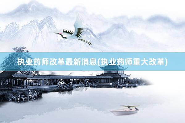 执业药师改革最新消息(执业药师重大改革)