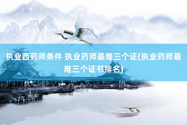 执业西药师条件 执业药师最难三个证(执业