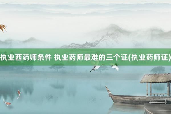 执业西药师条件 执业药师最难的三个证(执业药师证)