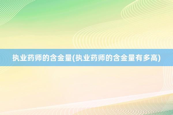 执业药师的含金量(执业药师的含金量有多高)