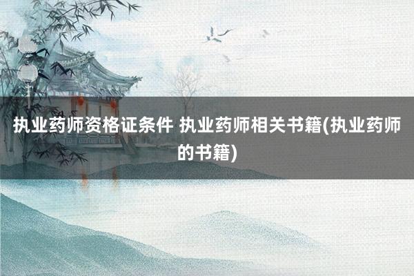 执业药师资格证条件 执业药师相关书籍(执业药师的书籍)