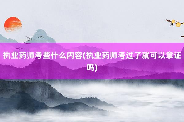 执业药师考些什么内容(执业药师考过了就可以拿证吗)