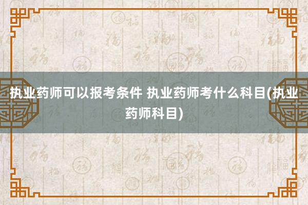 执业药师可以报考条件 执业药师考什么科目(执业药师科目)