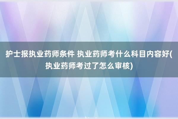 护士报执业药师条件 执业药师考什么科目内容好(执业药师考过了