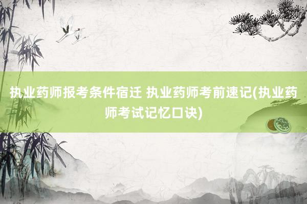 执业药师报考条件宿迁 执业药师考前速记(执业药师考试记忆口诀