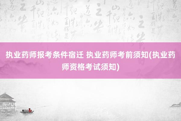 执业药师报考条件宿迁 执业药师考前须知(执业药师资格考试须知